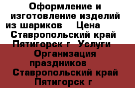 Оформление и изготовление изделий из шариков. › Цена ­ 35 - Ставропольский край, Пятигорск г. Услуги » Организация праздников   . Ставропольский край,Пятигорск г.